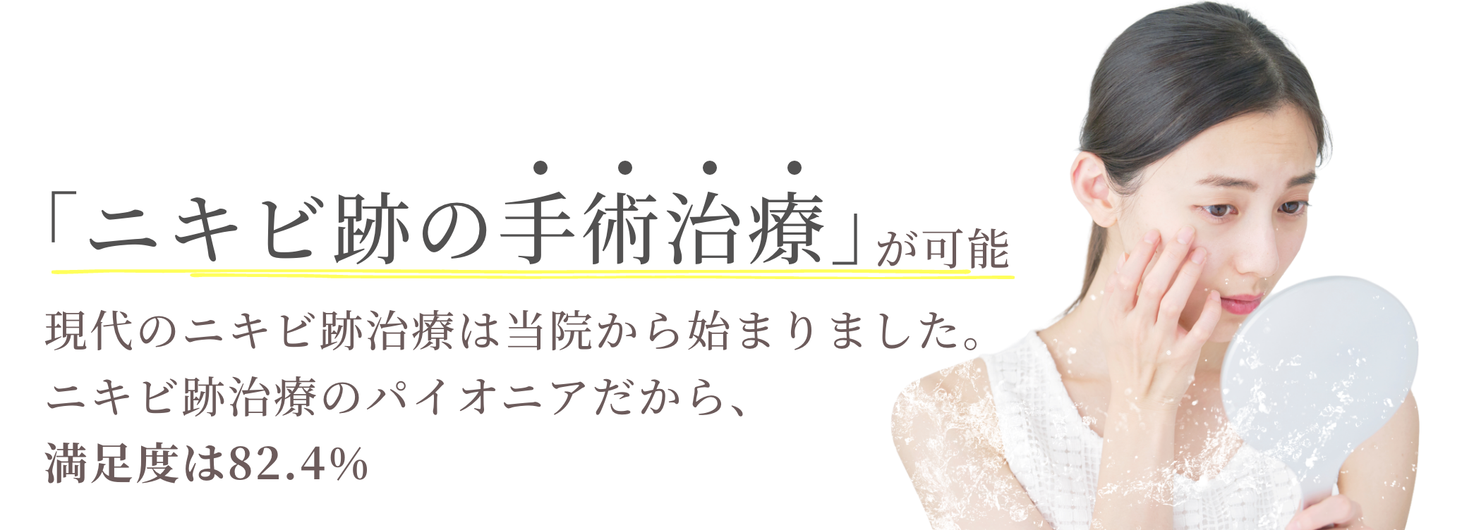 「ニキビ跡の手術治療」が可能。現代のニキビ跡治療は当院から始まりました。ニキビ跡治療のパイオニアだから、満足度は82.4%